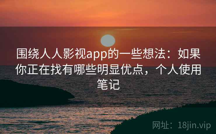 围绕人人影视app的一些想法:如果你正在找有哪些明显优点,个人使用笔记