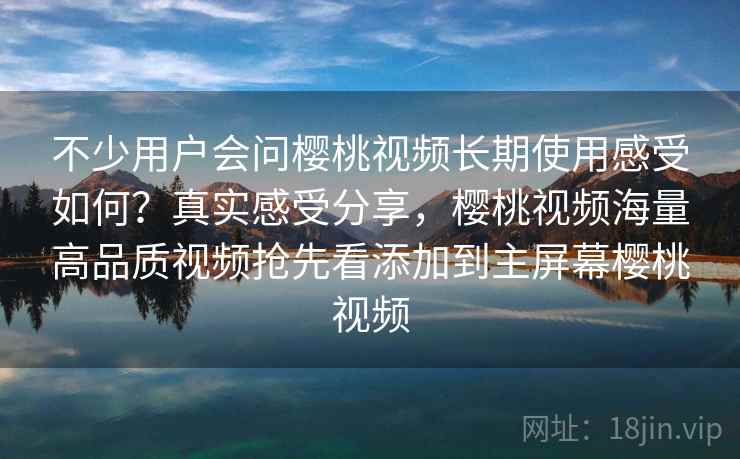 不少用户会问樱桃视频长期使用感受如何？真实感受分享，樱桃视频海量高品质视频抢先看添加到主屏幕樱桃视频