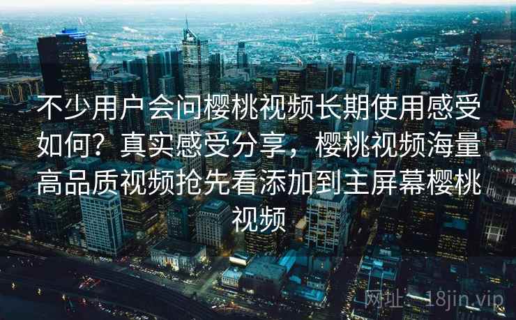 不少用户会问樱桃视频长期使用感受如何？真实感受分享，樱桃视频海量高品质视频抢先看添加到主屏幕樱桃视频  第2张