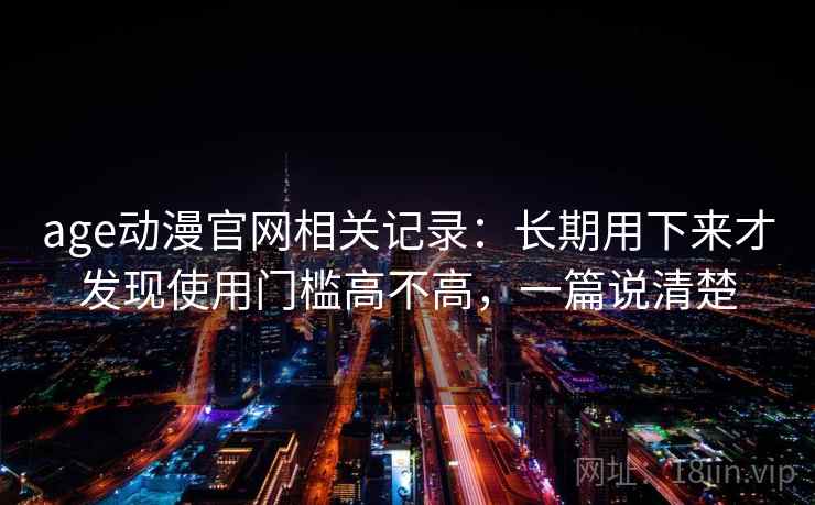 age动漫官网相关记录：长期用下来才发现使用门槛高不高，一篇说清楚