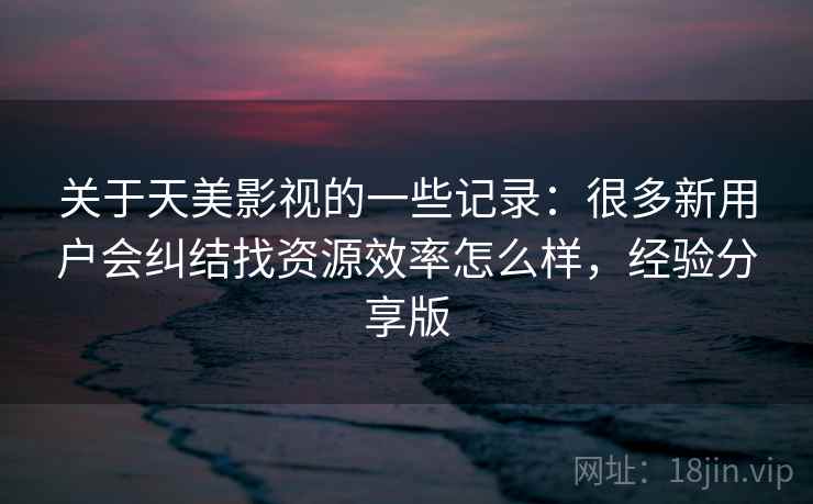 关于天美影视的一些记录：很多新用户会纠结找资源效率怎么样，经验分享版  第2张