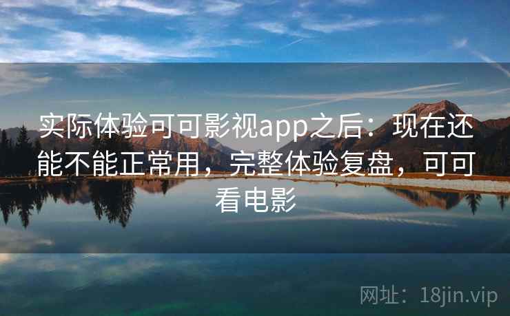 实际体验可可影视app之后:现在还能不能正常用,完整体验复盘,可可看电影 第2张 实际体验可可影视app之后:现在还能不能正常用,完整体验复盘,可可看电影 第2张