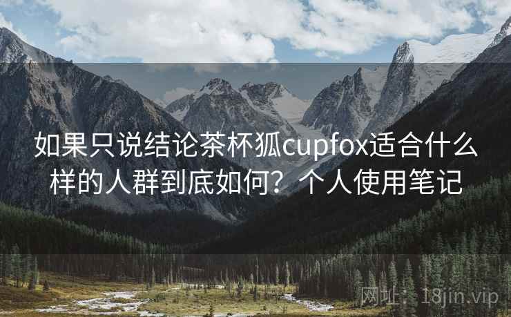 如果只说结论茶杯狐cupfox适合什么样的人群到底如何？个人使用笔记  第2张