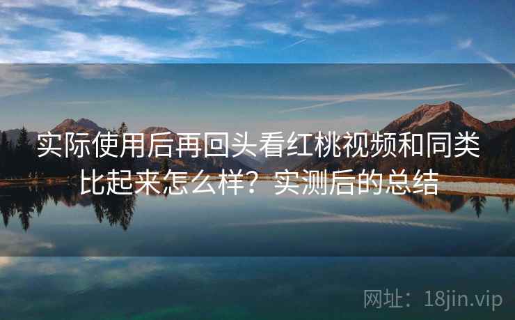 实际使用后再回头看红桃视频和同类比起来怎么样？实测后的总结