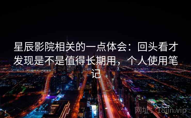 星辰影院相关的一点体会:回头看才发现是不是值得长期用,个人使用笔记