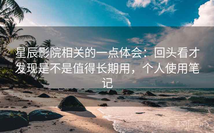星辰影院相关的一点体会：回头看才发现是不是值得长期用，个人使用笔记  第2张