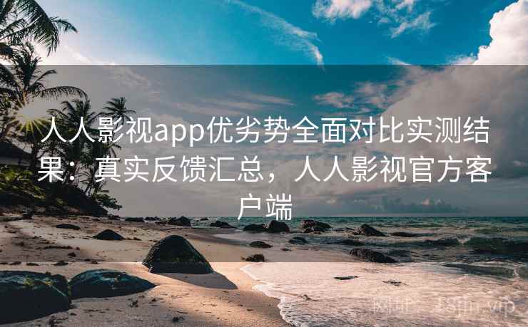 人人影视app优劣势全面对比实测结果:真实反馈汇总,人人影视官方客户端