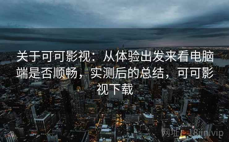 关于可可影视：从体验出发来看电脑端是否顺畅，实测后的总结，可可影视下载