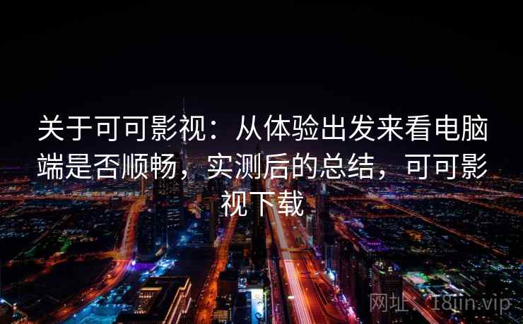 关于可可影视：从体验出发来看电脑端是否顺畅，实测后的总结，可可影视下载  第2张