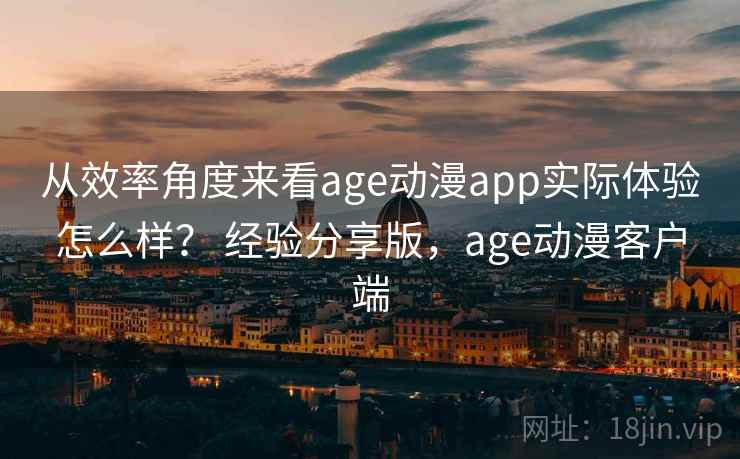 从效率角度来看age动漫app实际体验怎么样？ 经验分享版，age动漫客户端