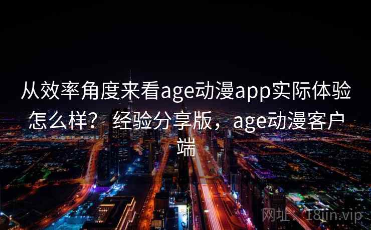 从效率角度来看age动漫app实际体验怎么样？ 经验分享版，age动漫客户端  第2张