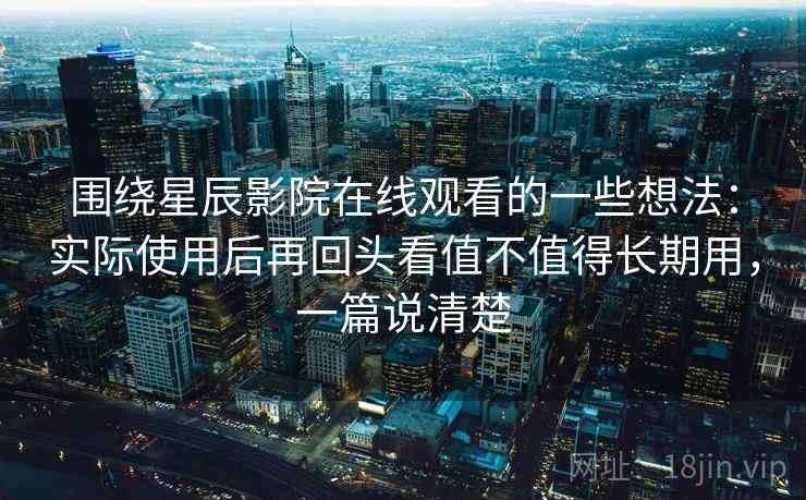 围绕星辰影院在线观看的一些想法:实际使用后再回头看值不值得长期用,一篇说清楚