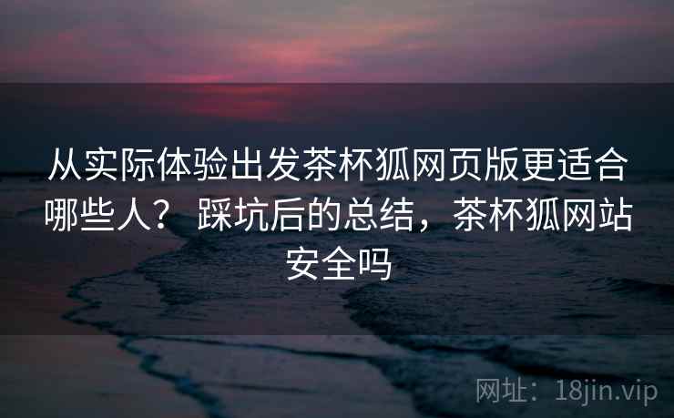 从实际体验出发茶杯狐网页版更适合哪些人？ 踩坑后的总结，茶杯狐网站安全吗  第2张