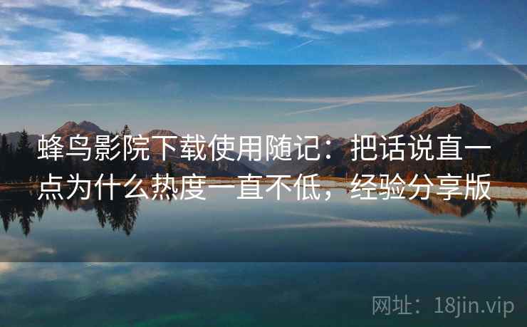 蜂鸟影院下载使用随记:把话说直一点为什么热度一直不低,经验分享版