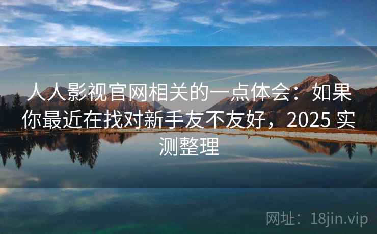 人人影视官网相关的一点体会：如果你最近在找对新手友不友好，2025 实测整理  第2张