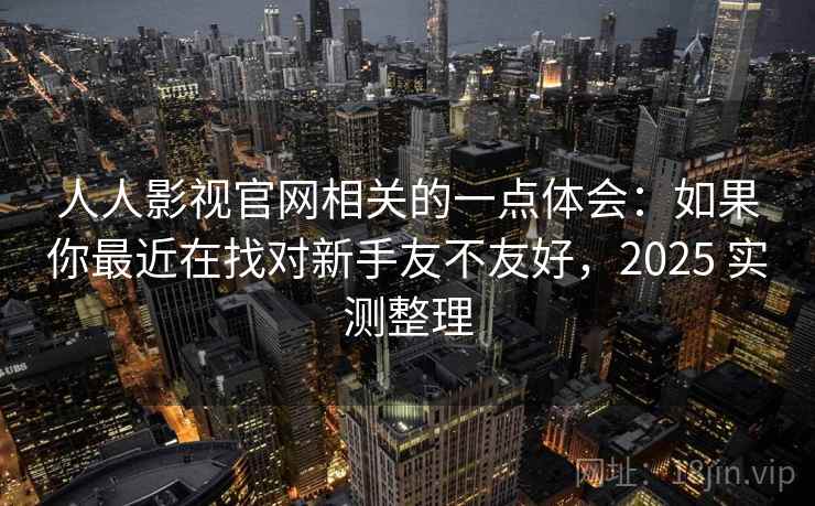 人人影视官网相关的一点体会:如果你最近在找对新手友不友好,2025 实测整理