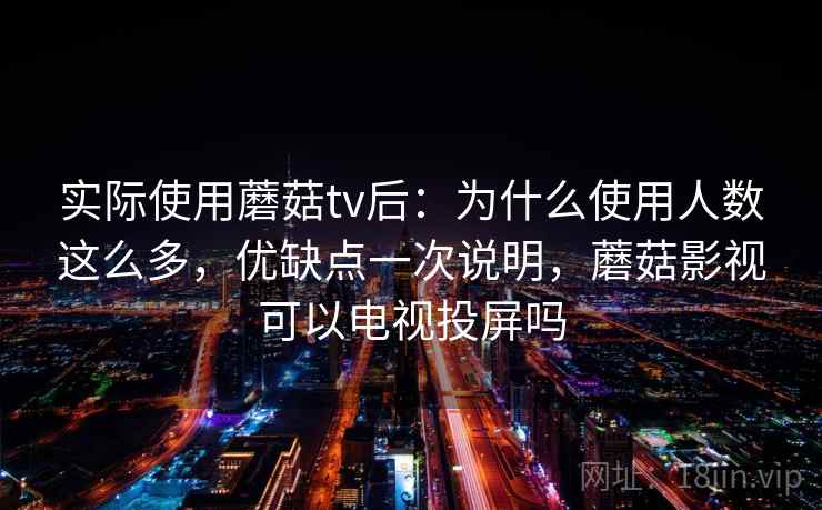 实际使用蘑菇tv后：为什么使用人数这么多，优缺点一次说明，蘑菇影视可以电视投屏吗  第2张