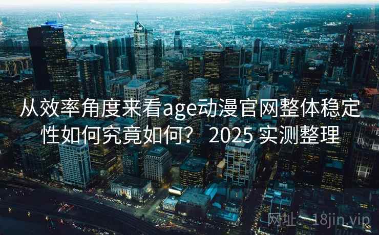 从效率角度来看age动漫官网整体稳定性如何究竟如何？ 2025 实测整理