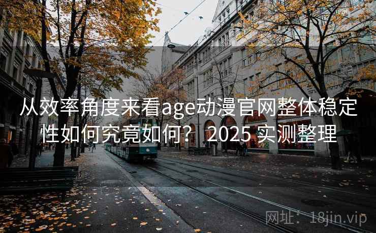 从效率角度来看age动漫官网整体稳定性如何究竟如何？ 2025 实测整理  第2张