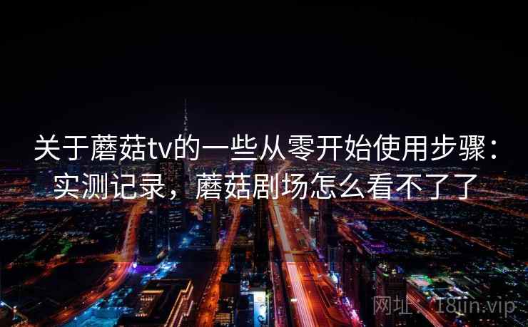 关于蘑菇tv的一些从零开始使用步骤：实测记录，蘑菇剧场怎么看不了了