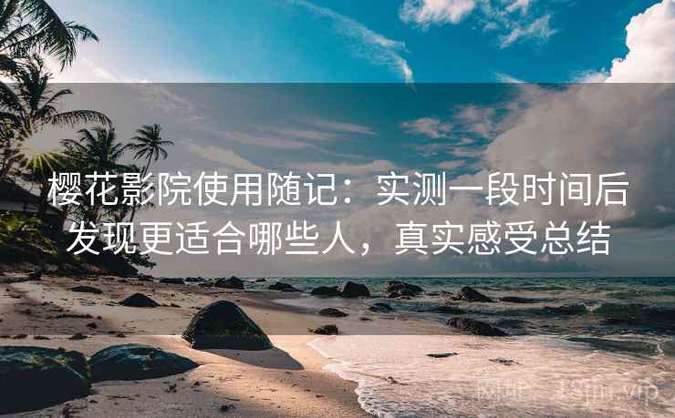 樱花影院使用随记：实测一段时间后发现更适合哪些人，真实感受总结