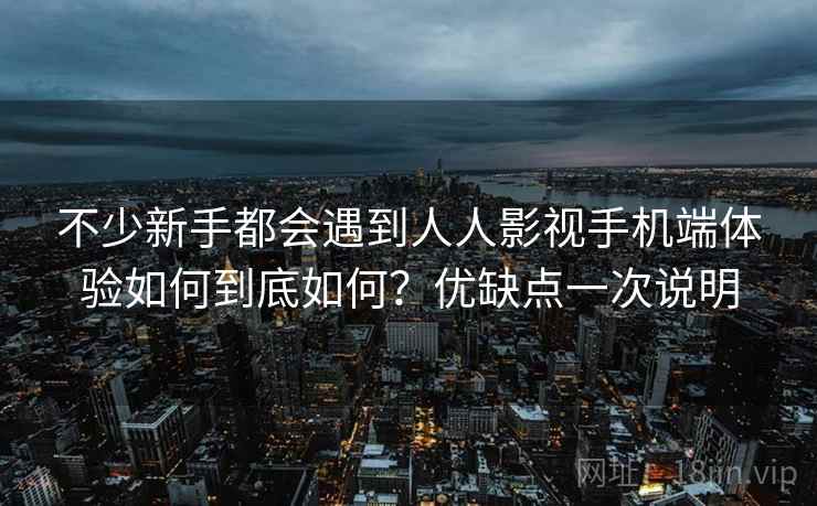 不少新手都会遇到人人影视手机端体验如何到底如何？优缺点一次说明  第2张