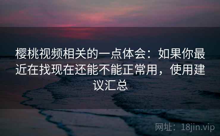 樱桃视频相关的一点体会：如果你最近在找现在还能不能正常用，使用建议汇总