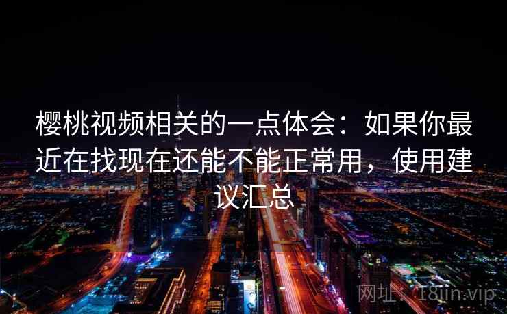 樱桃视频相关的一点体会：如果你最近在找现在还能不能正常用，使用建议汇总  第2张