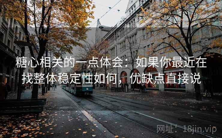 糖心相关的一点体会：如果你最近在找整体稳定性如何，优缺点直接说