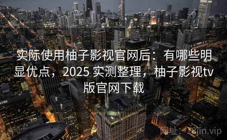 实际使用柚子影视官网后：有哪些明显优点，2025 实测整理，柚子影视tv版官网下载
