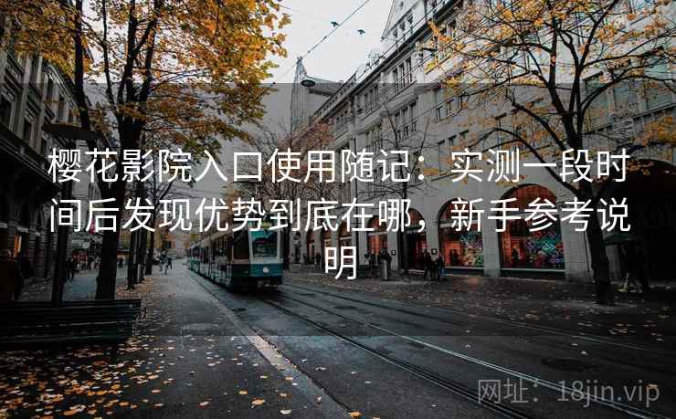 樱花影院入口使用随记：实测一段时间后发现优势到底在哪，新手参考说明  第2张