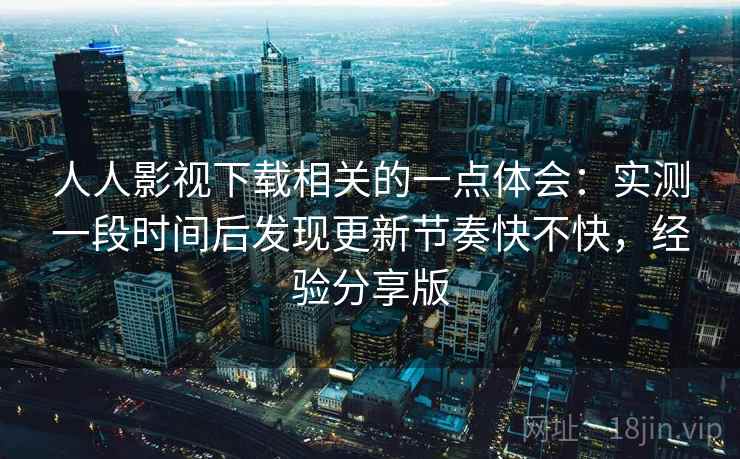 人人影视下载相关的一点体会：实测一段时间后发现更新节奏快不快，经验分享版  第2张