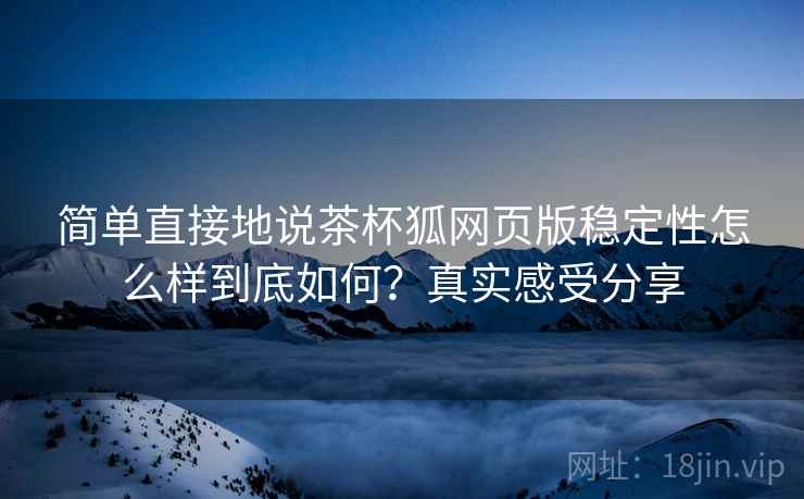 简单直接地说茶杯狐网页版稳定性怎么样到底如何？真实感受分享  第2张