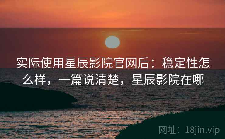 实际使用星辰影院官网后：稳定性怎么样，一篇说清楚，星辰影院在哪
