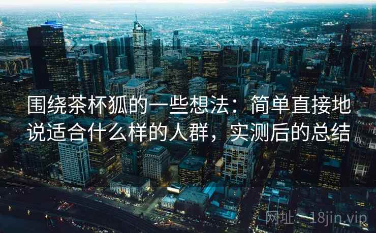 围绕茶杯狐的一些想法：简单直接地说适合什么样的人群，实测后的总结