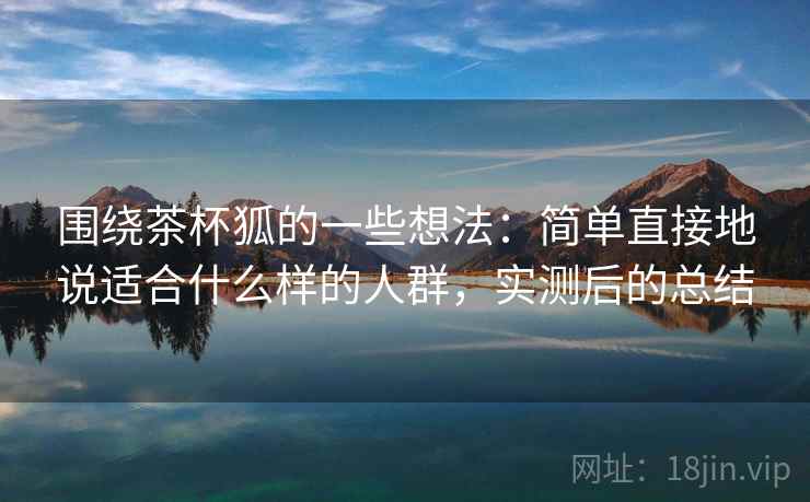 围绕茶杯狐的一些想法：简单直接地说适合什么样的人群，实测后的总结  第2张
