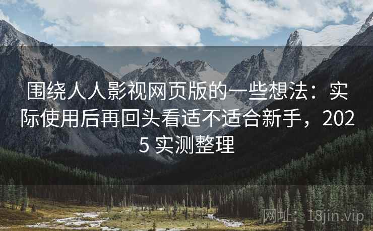 围绕人人影视网页版的一些想法：实际使用后再回头看适不适合新手，2025 实测整理