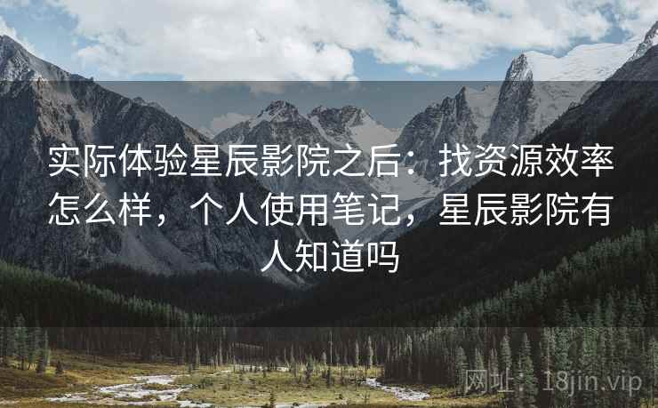 实际体验星辰影院之后：找资源效率怎么样，个人使用笔记，星辰影院有人知道吗  第2张