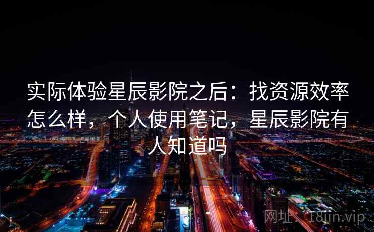 实际体验星辰影院之后：找资源效率怎么样，个人使用笔记，星辰影院有人知道吗