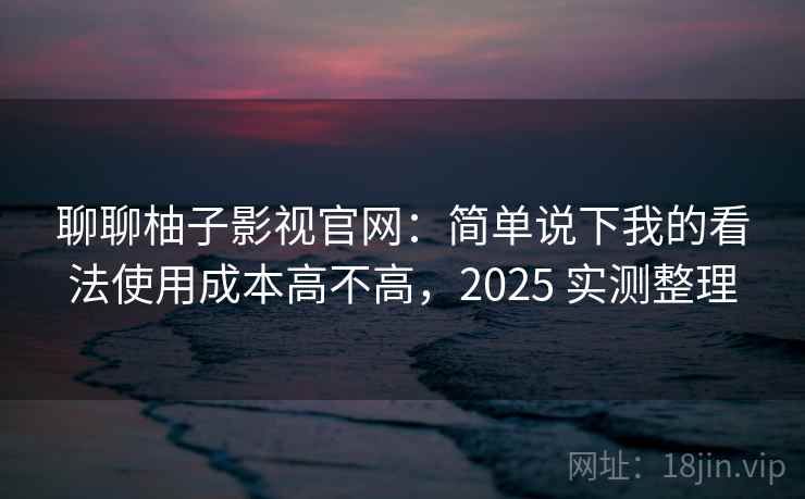 聊聊柚子影视官网：简单说下我的看法使用成本高不高，2025 实测整理
