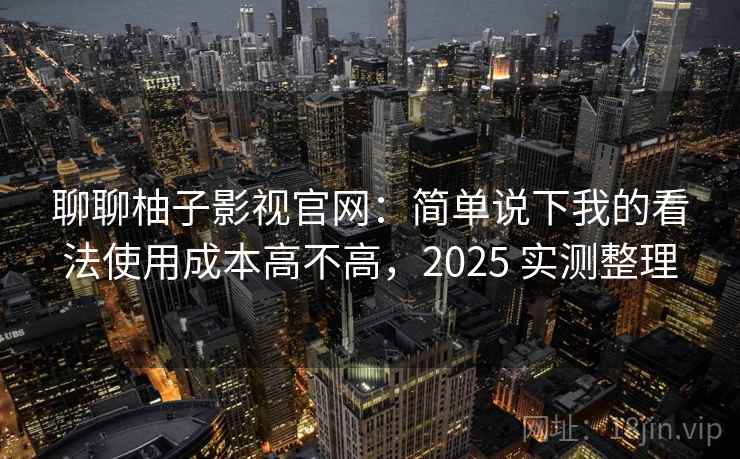 聊聊柚子影视官网：简单说下我的看法使用成本高不高，2025 实测整理  第2张