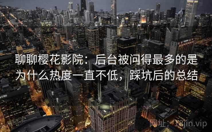 聊聊樱花影院：后台被问得最多的是为什么热度一直不低，踩坑后的总结  第2张