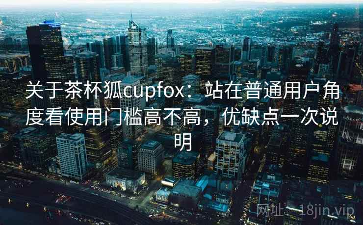 关于茶杯狐cupfox：站在普通用户角度看使用门槛高不高，优缺点一次说明  第2张