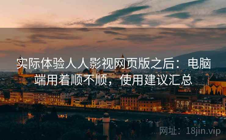 实际体验人人影视网页版之后：电脑端用着顺不顺，使用建议汇总