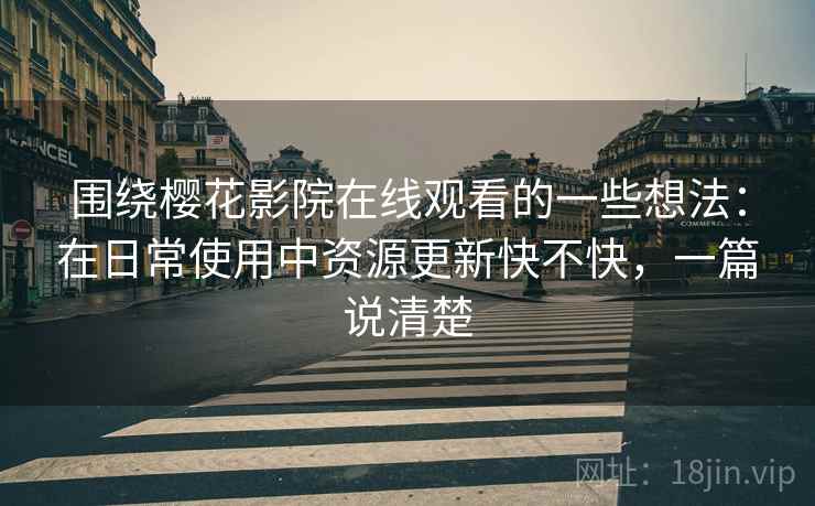 围绕樱花影院在线观看的一些想法：在日常使用中资源更新快不快，一篇说清楚