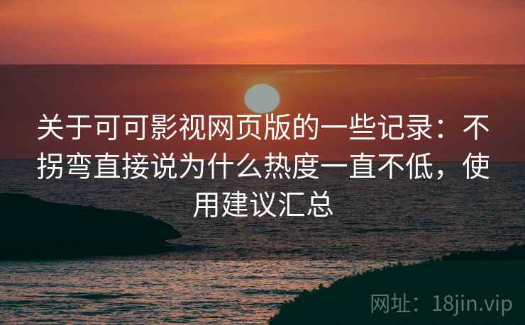 关于可可影视网页版的一些记录：不拐弯直接说为什么热度一直不低，使用建议汇总