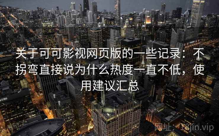 关于可可影视网页版的一些记录：不拐弯直接说为什么热度一直不低，使用建议汇总  第2张