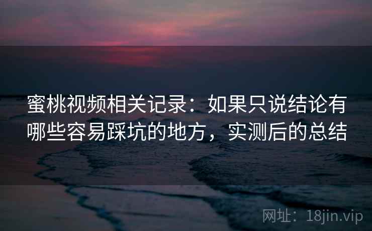 蜜桃视频相关记录：如果只说结论有哪些容易踩坑的地方，实测后的总结  第2张