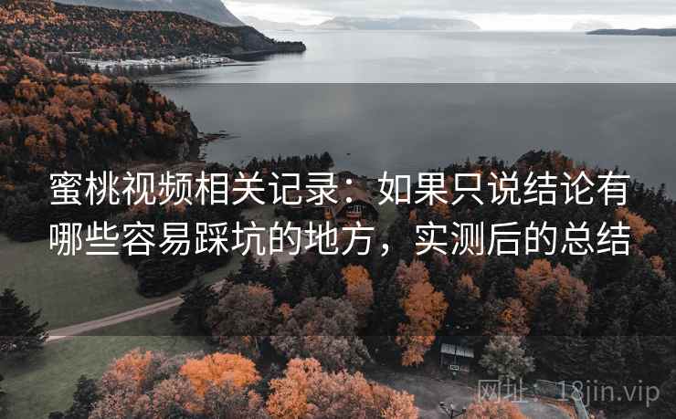 蜜桃视频相关记录：如果只说结论有哪些容易踩坑的地方，实测后的总结