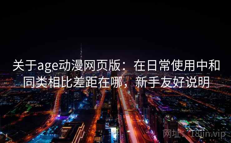关于age动漫网页版：在日常使用中和同类相比差距在哪，新手友好说明  第2张